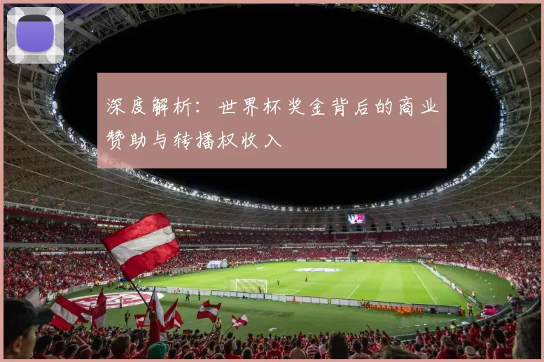 深度解析:世界杯奖金背后的商业赞助与转播权收入
