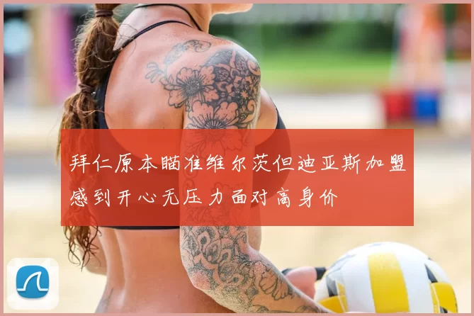 拜仁原本瞄准维尔茨但迪亚斯加盟感到开心无压力面对高身价