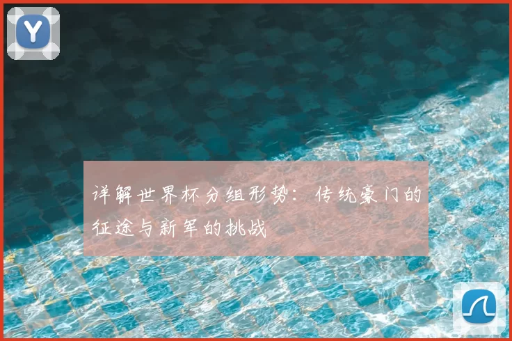 详解世界杯分组形势：传统豪门的征途与新军的挑战