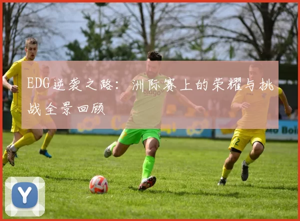 EDG逆袭之路：洲际赛上的荣耀与挑战全景回顾