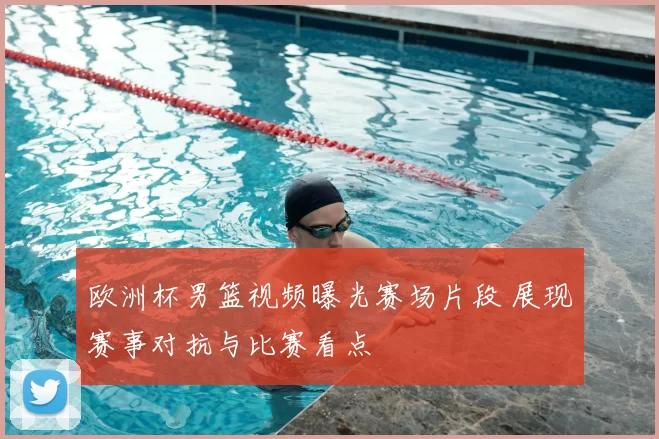 欧洲杯男篮视频曝光赛场片段 展现赛事对抗与比赛看点