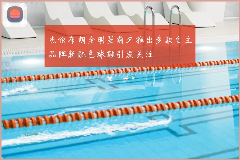 杰伦布朗全明星前夕推出多款自主品牌新配色球鞋引发关注