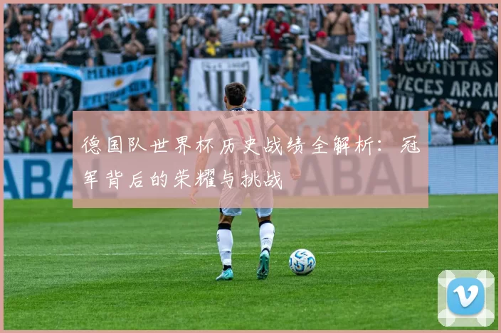 德国队世界杯历史战绩全解析:冠军背后的荣耀与挑战
