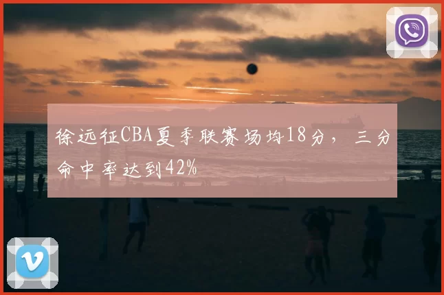 徐远征CBA夏季联赛场均18分,三分命中率达到42%