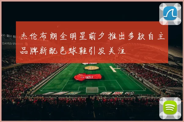 杰伦布朗全明星前夕推出多款自主品牌新配色球鞋引发关注