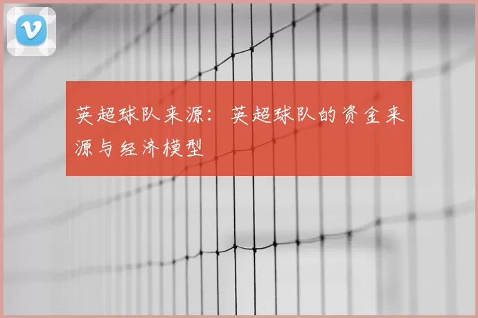 英超球队来源:英超球队的资金来源与经济模型