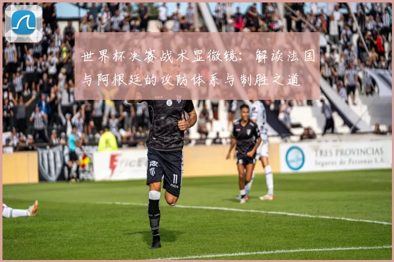 世界杯决赛战术显微镜：解读法国与阿根廷的攻防体系与制胜之道