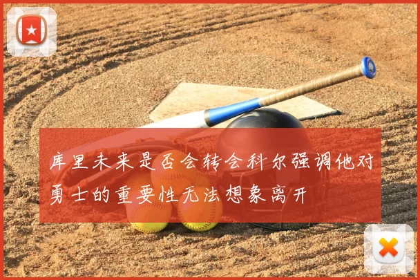 库里未来是否会转会科尔强调他对勇士的重要性无法想象离开