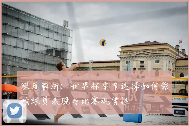 深度解析:世界杯季节选择如何影响球员表现与比赛观赏性