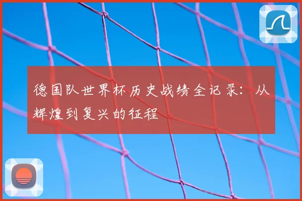 德国队世界杯历史战绩全记录:从辉煌到复兴的征程