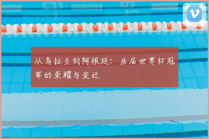 从乌拉圭到阿根廷：历届世界杯冠军的荣耀与变迁