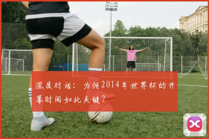 深度对话：为何2014年世界杯的开幕时间如此关键？