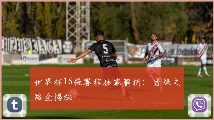 世界杯16强赛程独家解析：晋级之路全揭秘