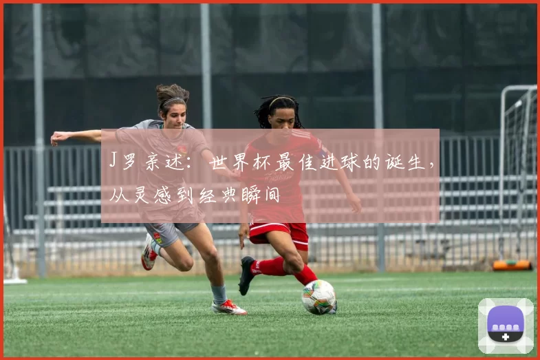 J罗亲述：世界杯最佳进球的诞生，从灵感到经典瞬间