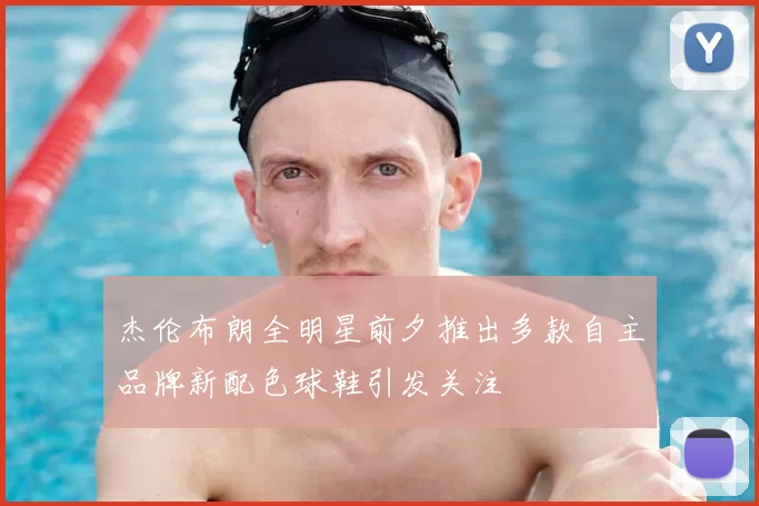 杰伦布朗全明星前夕推出多款自主品牌新配色球鞋引发关注