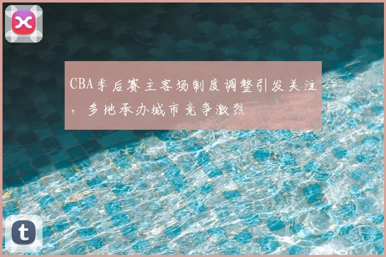 CBA季后赛主客场制度调整引发关注，多地承办城市竞争激烈