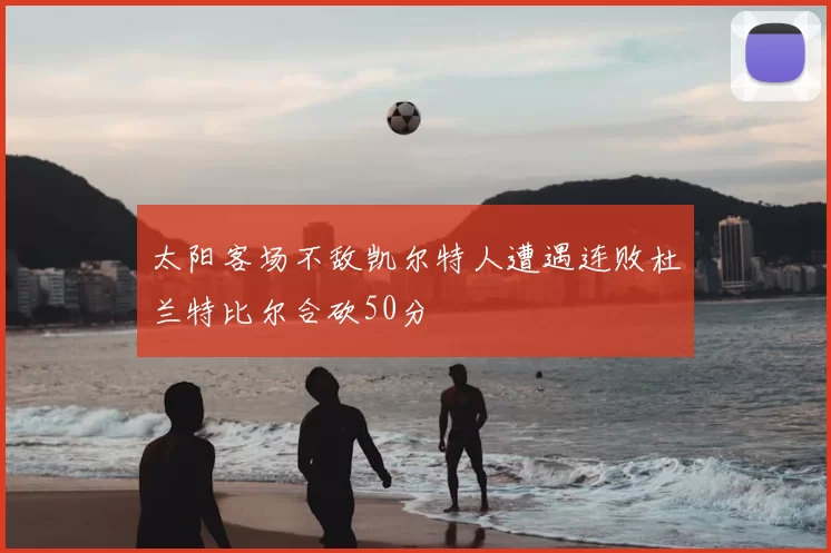 太阳客场不敌凯尔特人遭遇连败杜兰特比尔合砍50分