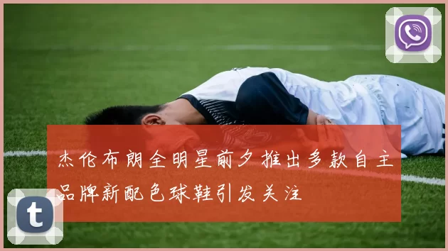 杰伦布朗全明星前夕推出多款自主品牌新配色球鞋引发关注