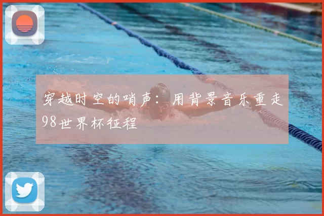 穿越时空的哨声:用背景音乐重走98世界杯征程