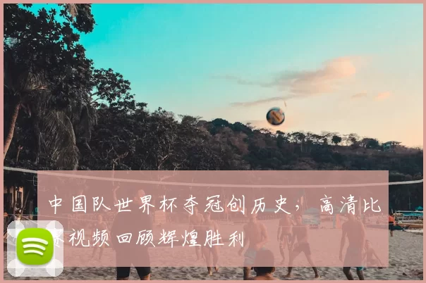 中国队世界杯夺冠创历史，高清比赛视频回顾辉煌胜利