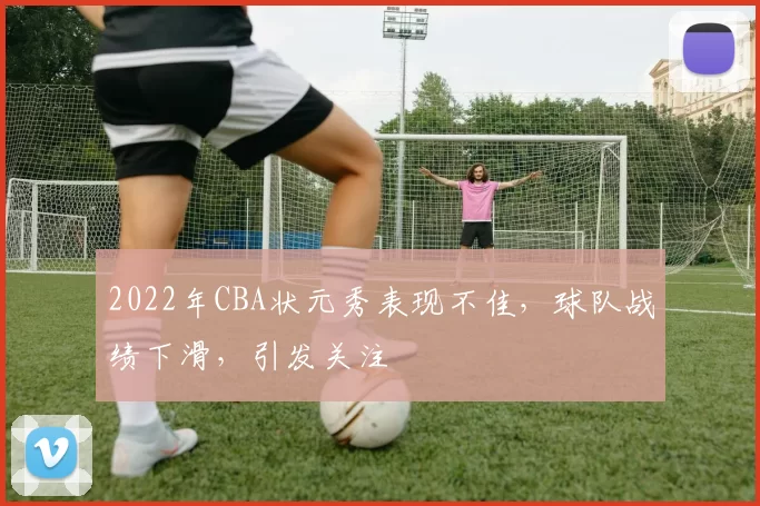 2022年CBA状元秀表现不佳，球队战绩下滑，引发关注