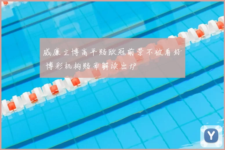 威廉立博高平赔欧冠前景不被看好 博彩机构赔率解读出炉