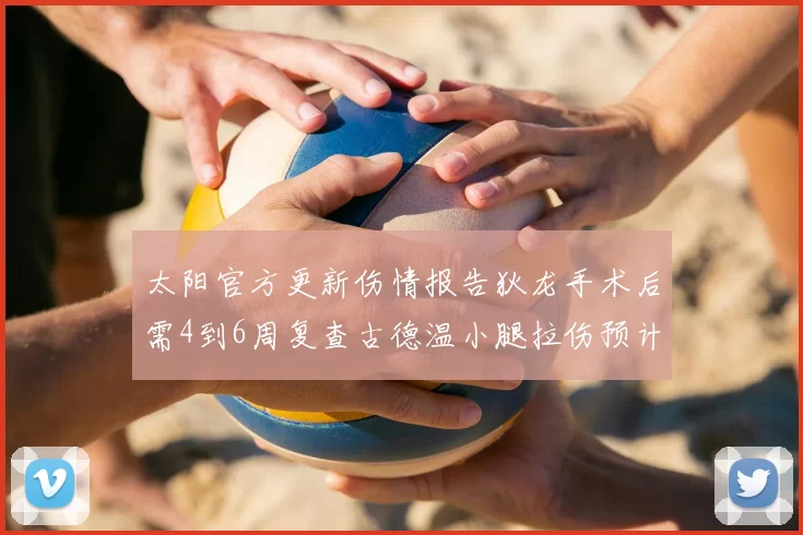 太阳官方更新伤情报告狄龙手术后需4到6周复查古德温小腿拉伤预计1到2周恢复