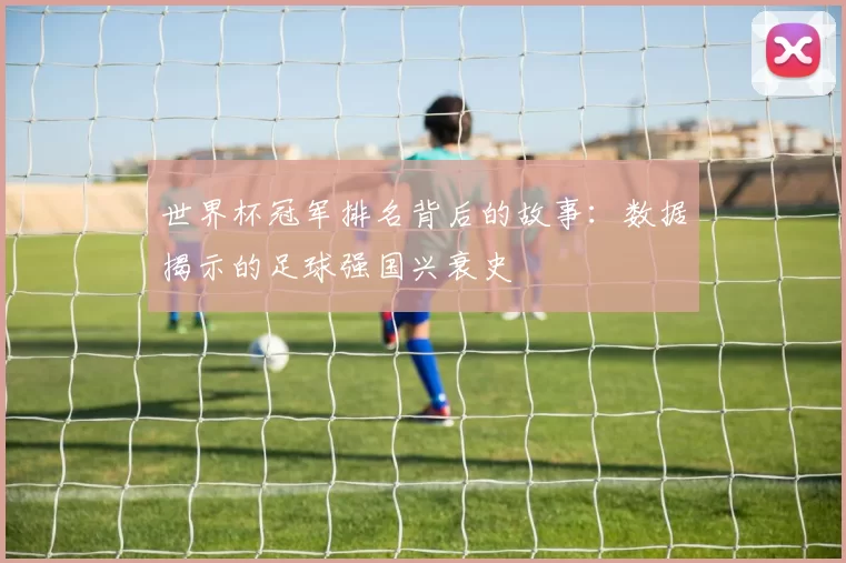 世界杯冠军排名背后的故事：数据揭示的足球强国兴衰史
