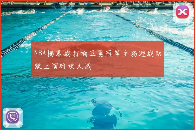 NBA揭幕战打响卫冕冠军主场迎战劲敌上演对攻大战