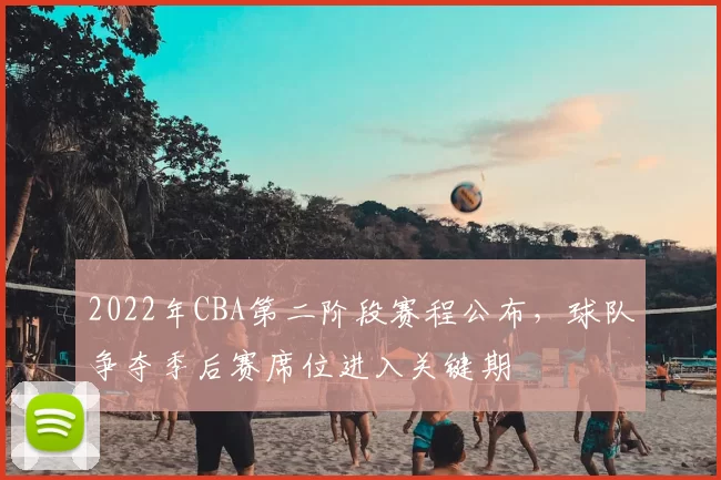 2022年CBA第二阶段赛程公布，球队争夺季后赛席位进入关键期