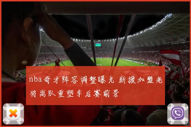 nba奇才阵容调整曝光 新援加盟老将离队重塑季后赛前景
