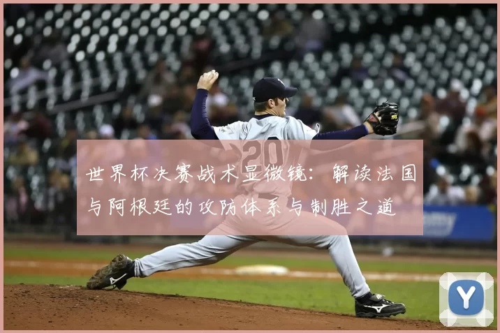 世界杯决赛战术显微镜:解读法国与阿根廷的攻防体系与制胜之道
