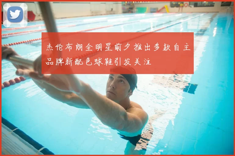 杰伦布朗全明星前夕推出多款自主品牌新配色球鞋引发关注