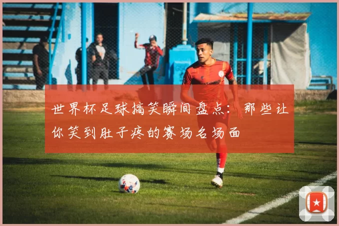 世界杯足球搞笑瞬间盘点：那些让你笑到肚子疼的赛场名场面