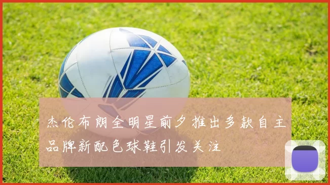 杰伦布朗全明星前夕推出多款自主品牌新配色球鞋引发关注