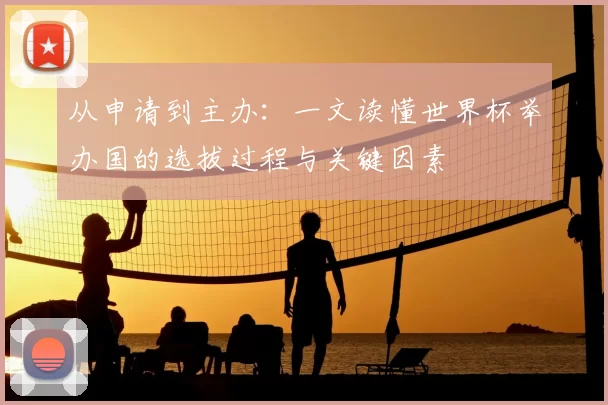 从申请到主办:一文读懂世界杯举办国的选拔过程与关键因素