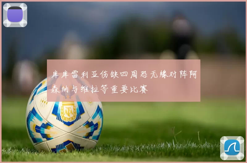 库库雷利亚伤缺四周恐无缘对阵阿森纳与维拉等重要比赛