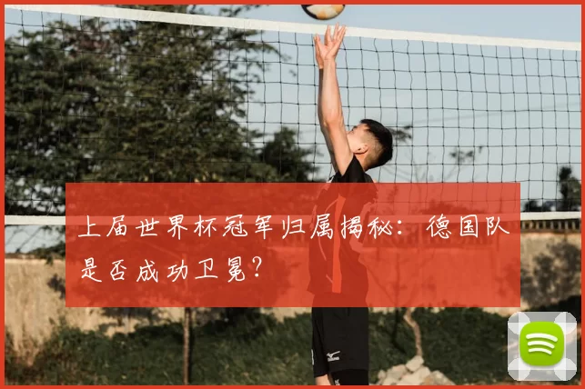 上届世界杯冠军归属揭秘:德国队是否成功卫冕?