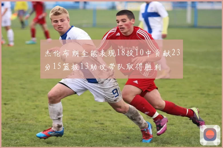 杰伦布朗全能表现18投10中贡献23分15篮板13助攻带队取得胜利
