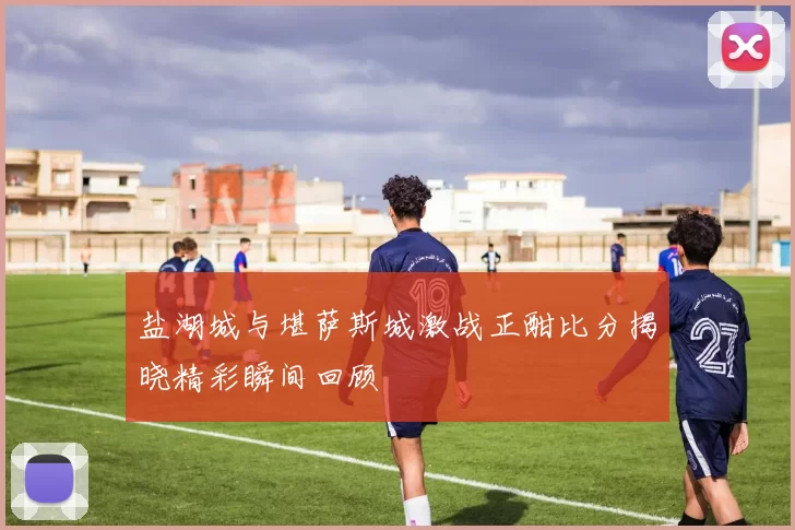 盐湖城与堪萨斯城激战正酣比分揭晓精彩瞬间回顾