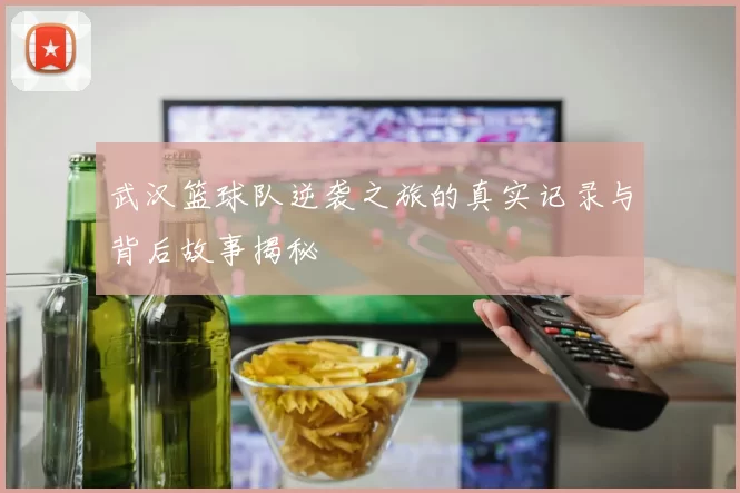 武汉篮球队逆袭之旅的真实记录与背后故事揭秘