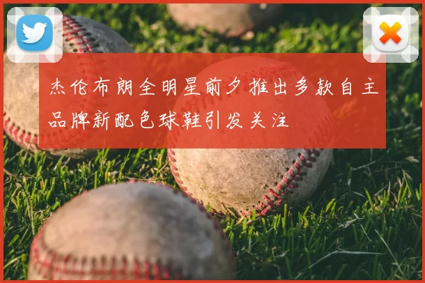 杰伦布朗全明星前夕推出多款自主品牌新配色球鞋引发关注