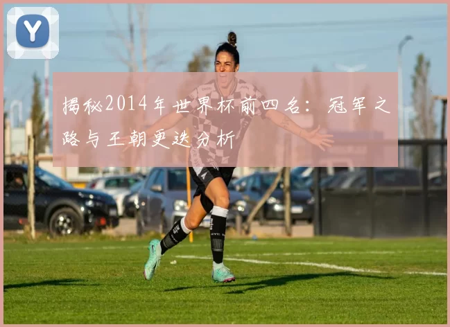 揭秘2014年世界杯前四名：冠军之路与王朝更迭分析