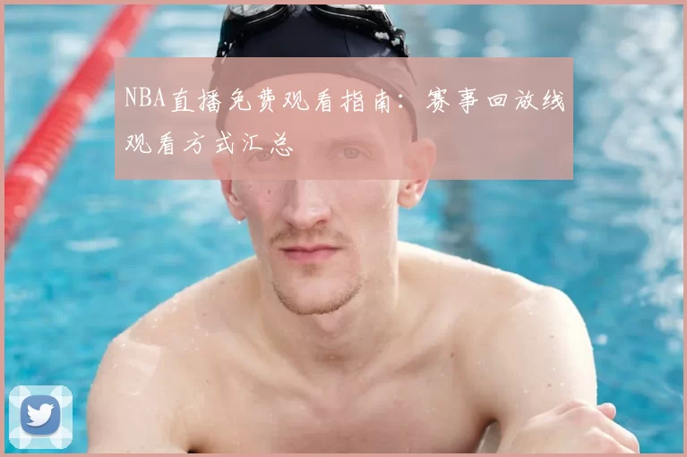 NBA直播免费观看指南：赛事回放线观看方式汇总
