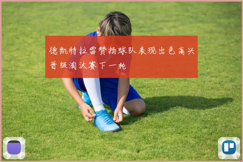 德凯特拉雷赞扬球队表现出色高兴晋级淘汰赛下一轮
