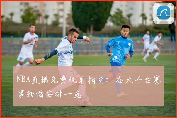 NBA直播免费观看指南：各大平台赛事转播安排一览