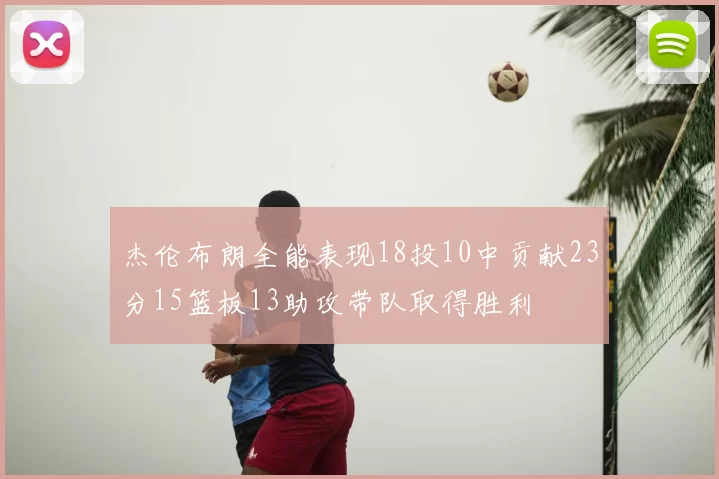 杰伦布朗全能表现18投10中贡献23分15篮板13助攻带队取得胜利