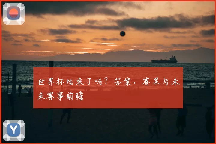世界杯结束了吗？答案、赛果与未来赛事前瞻