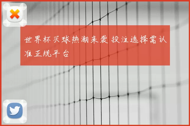 世界杯买球热潮来袭 投注选择需认准正规平台