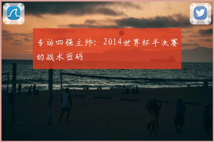 专访四强主帅：2014世界杯半决赛的战术密码
